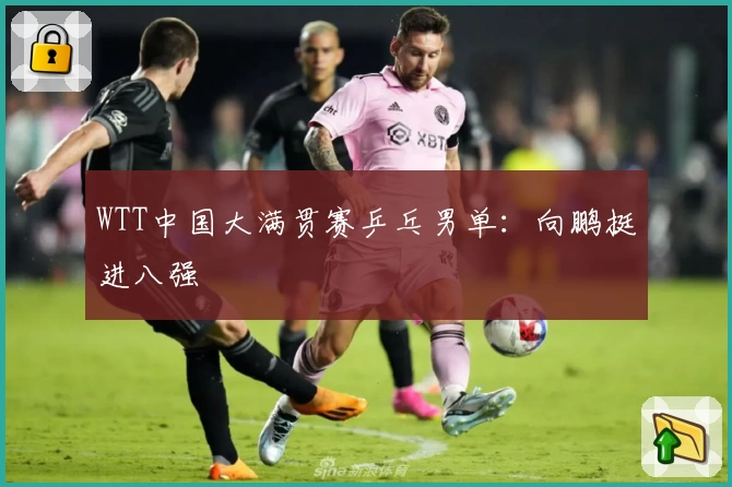WTT中国大满贯赛乒乓男单：向鹏挺进八强