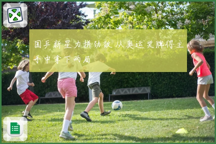 国乒新星力拼劲敌 从奥运奖牌得主手中拿下两局