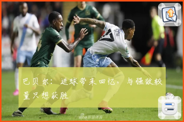 巴贝尔:进球带来回忆,与强敌较量只想获胜