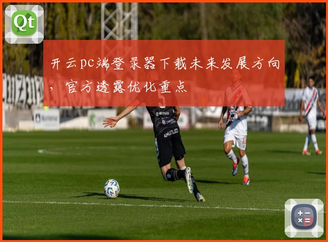 开云pc端登录器下载未来发展方向，官方透露优化重点