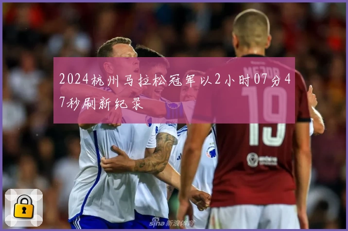 2024杭州马拉松冠军以2小时07分47秒刷新纪录