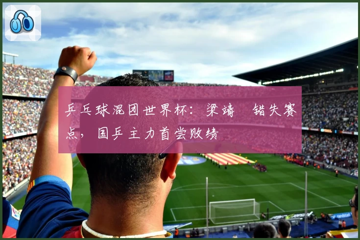 乒乓球混团世界杯：梁靖崑错失赛点，国乒主力首尝败绩