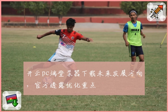 开云pc端登录器下载未来发展方向，官方透露优化重点