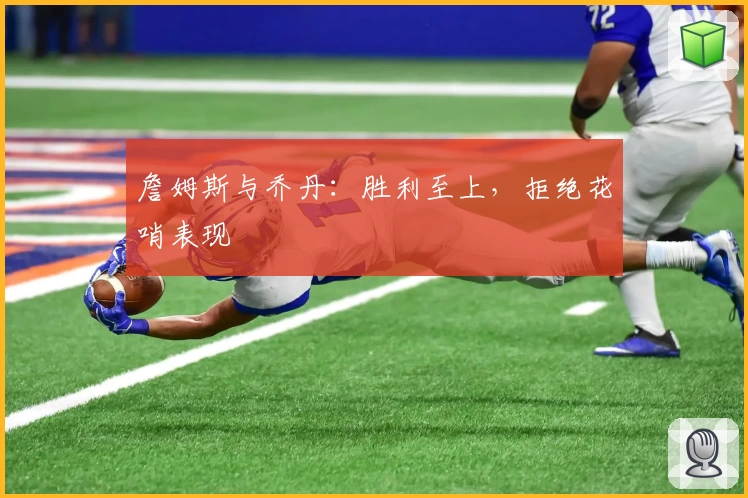 詹姆斯与乔丹:胜利至上,拒绝花哨表现