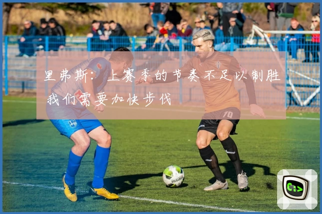 里弗斯：上赛季的节奏不足以制胜 我们需要加快步伐