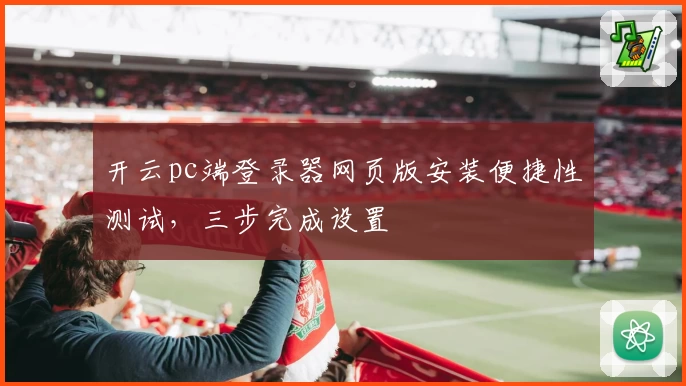 开云pc端登录器网页版安装便捷性测试，三步完成设置