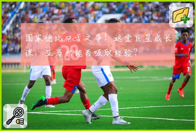 国家德比口舌之争！这堂巨星成长课，亚马尔能否吸取经验？