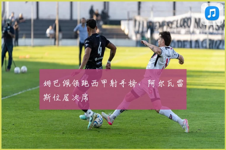 姆巴佩领跑西甲射手榜,阿尔瓦雷斯位居次席