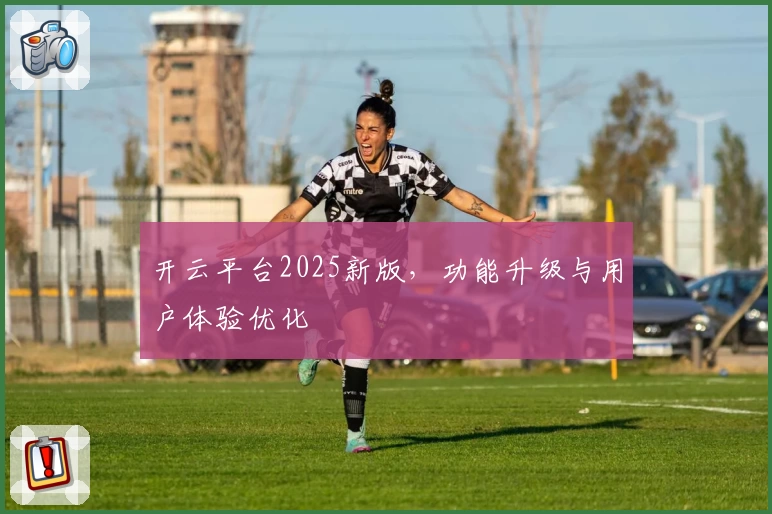 开云平台2025新版，功能升级与用户体验优化