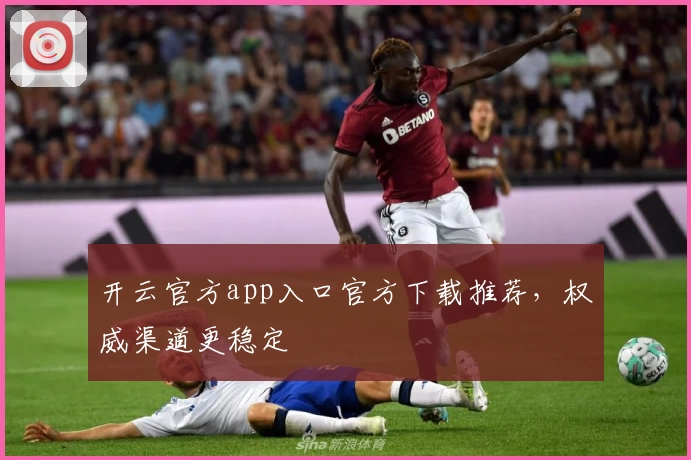 开云官方app入口官方下载推荐，权威渠道更稳定