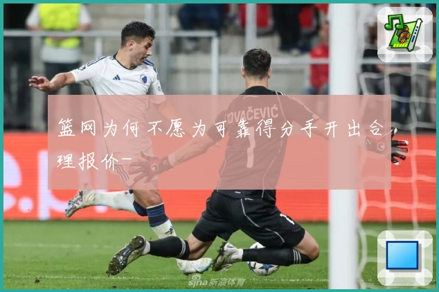 篮网为何不愿为可靠得分手开出合理报价-