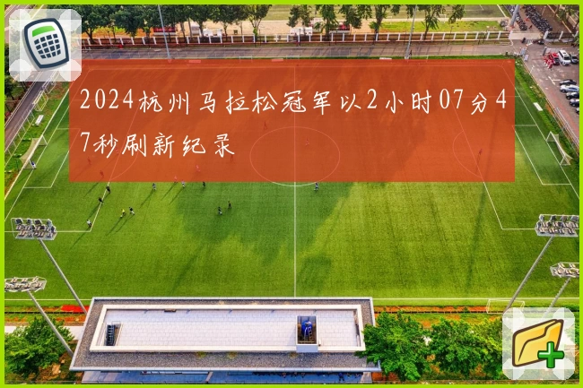 2024杭州马拉松冠军以2小时07分47秒刷新纪录