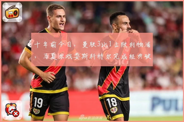 十年前今日，曼联3比1击败利物浦，马夏尔戏耍斯科特尔完成经典破门