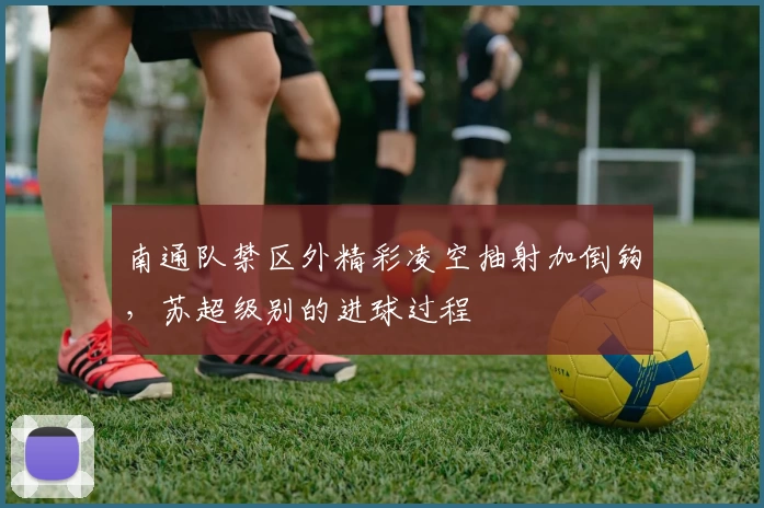 南通队禁区外精彩凌空抽射加倒钩，苏超级别的进球过程