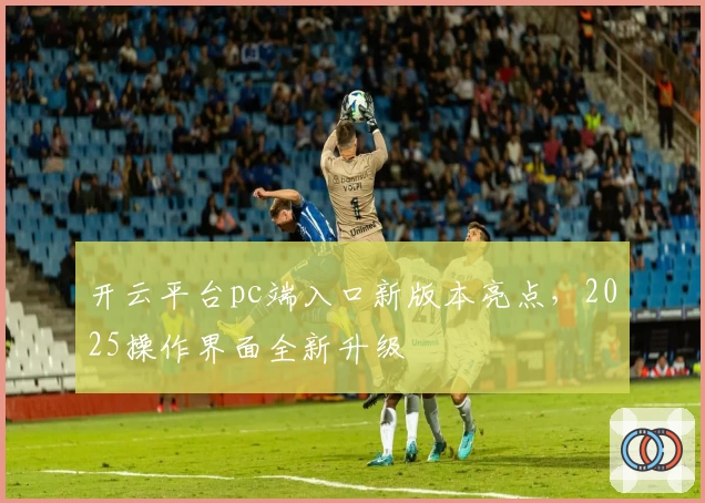 开云平台pc端入口新版本亮点,2025操作界面全新升级