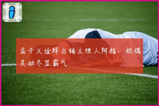 孟子义诠释当铺主理人阿精，妩媚灵动尽显霸气