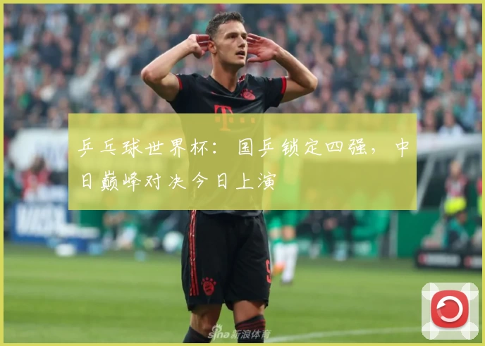 乒乓球世界杯：国乒锁定四强，中日巅峰对决今日上演