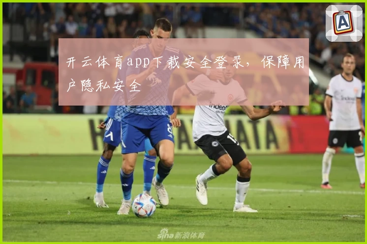 开云体育app下载安全登录，保障用户隐私安全