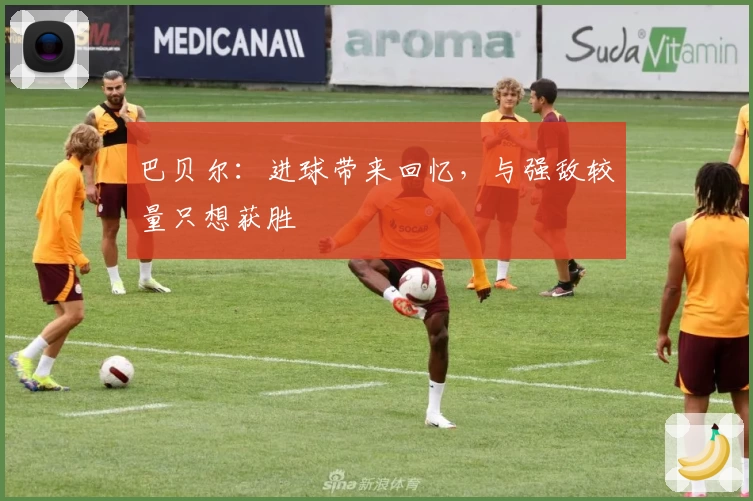 巴贝尔：进球带来回忆，与强敌较量只想获胜