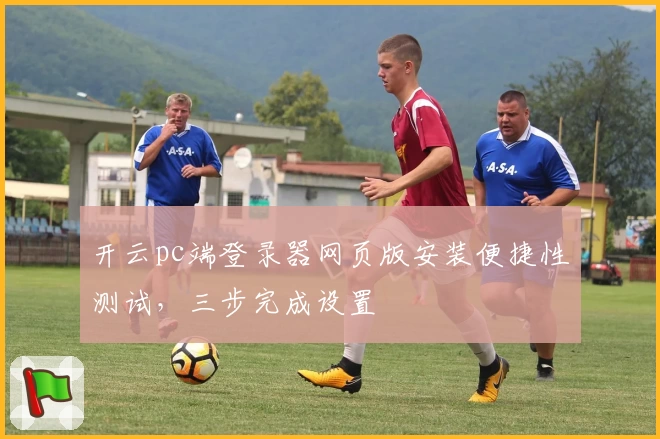开云pc端登录器网页版安装便捷性测试，三步完成设置