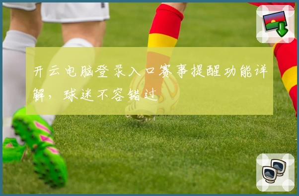 开云电脑登录入口赛事提醒功能详解，球迷不容错过
