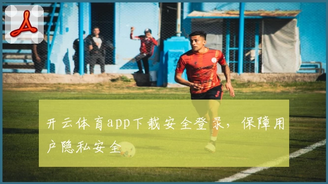 开云体育app下载安全登录，保障用户隐私安全