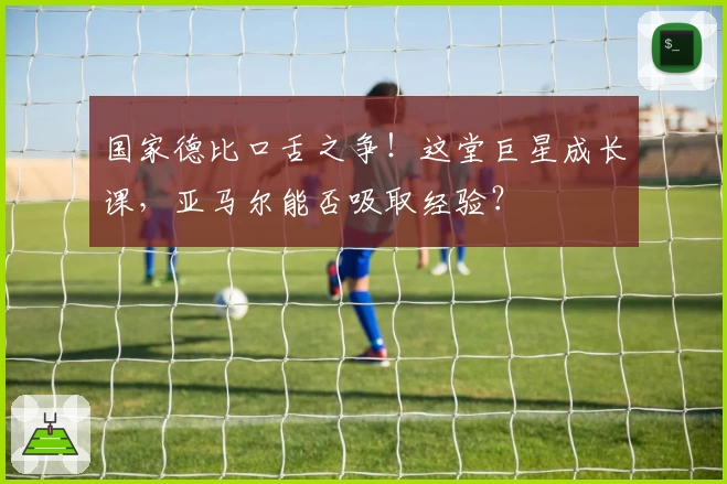 国家德比口舌之争！这堂巨星成长课，亚马尔能否吸取经验？