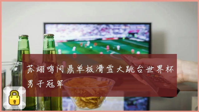 苏翊鸣问鼎单板滑雪大跳台世界杯男子冠军