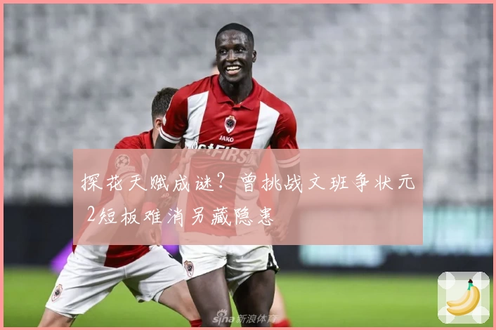 探花天赋成谜?曾挑战文班争状元 2短板难消另藏隐患