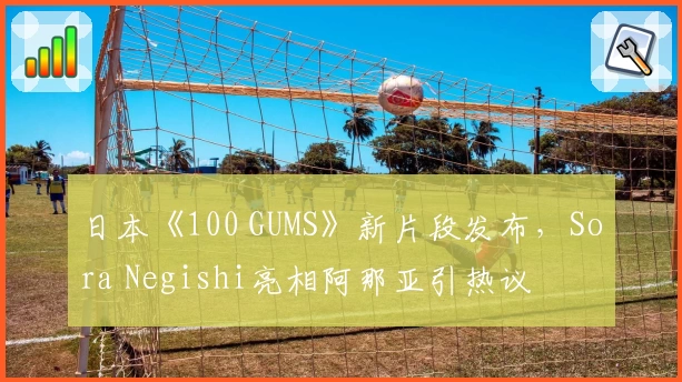 日本《100 GUMS》新片段发布，Sora Negishi亮相阿那亚引热议