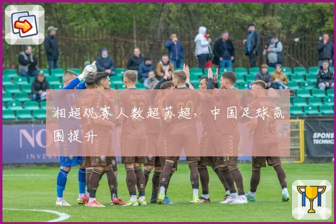 湘超观赛人数超苏超，中国足球氛围提升