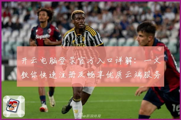 开云电脑登录官方入口详解：一文教你快速注册及畅享优质云端服务