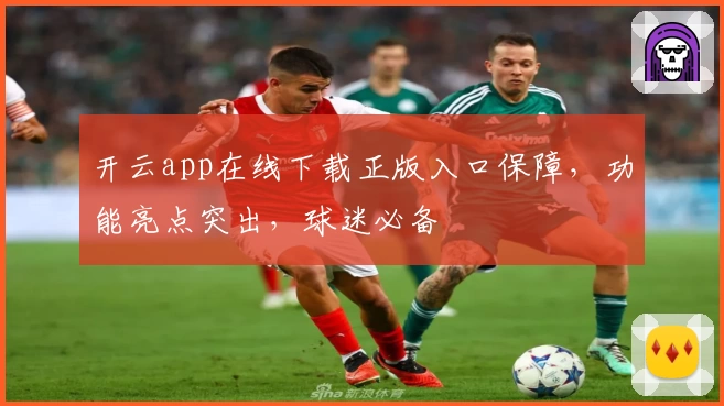 开云app在线下载正版入口保障，功能亮点突出，球迷必备