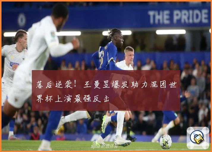 落后逆袭！王曼昱爆发助力混团世界杯上演最强反击